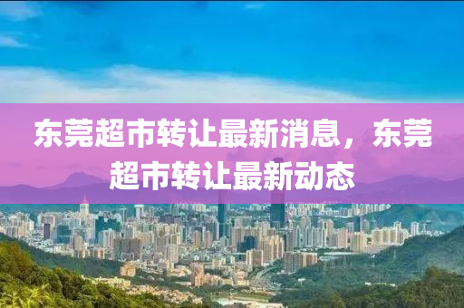 東(dong)莞(guan)超(chao)市(shi)轉讓最(zui)新消(xiao)息，東(dong)莞超(chao)市(shi)轉讓(rang)最新(xin)動態(tai)