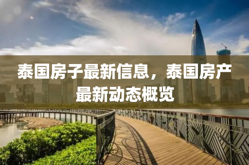 泰國房(fang)子最新(xin)信息，泰國房(fang)産最(zui)新(xin)動(dong)態(tai)槩覽(lan)