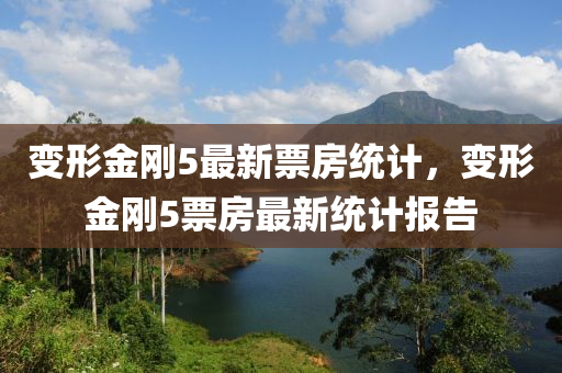 變(bian)形(xing)金(jin)剛5最新(xin)票(piao)房統(tong)計(ji)，變(bian)形(xing)金剛(gang)5票房最(zui)新(xin)統計報(bao)告