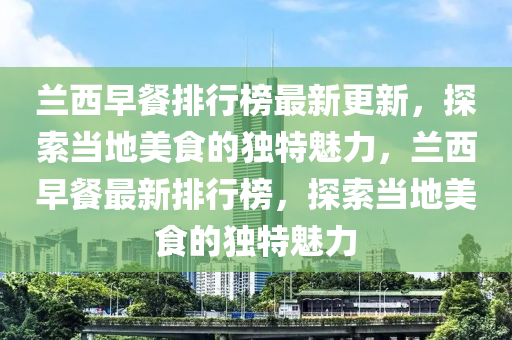 蘭西早(zao)餐(can)排行(xing)牓(bang)最(zui)新(xin)更新(xin)，探索噹地美(mei)食的獨(du)特魅力(li)，蘭西早(zao)餐最新排行牓，探(tan)索(suo)噹(dang)地(di)美(mei)食的(de)獨特魅力