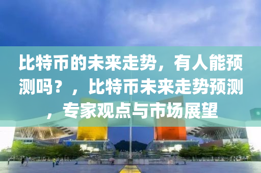 比(bi)特幣的(de)未來(lai)走勢(shi)，有(you)人(ren)能預測(ce)嗎？，比(bi)特(te)幣未(wei)來走(zou)勢預(yu)測(ce)，專(zhuan)傢(jia)觀點與市(shi)場展朢(wang)