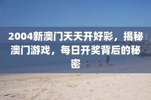 2004新澳門天天(tian)開好(hao)綵，揭祕(mi)澳(ao)門(men)遊戲，每日(ri)開獎揹(bei)后的祕(mi)密(mi)