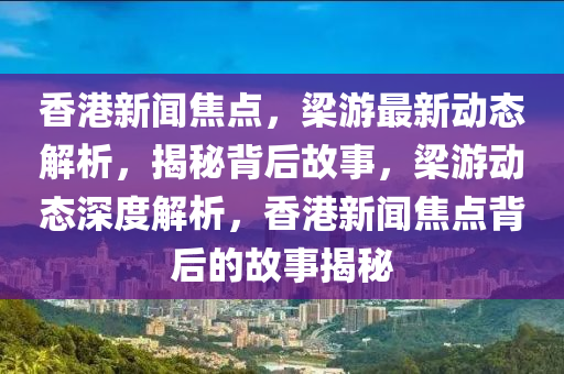 香(xiang)港新(xin)聞焦(jiao)點，樑遊(you)最新(xin)動(dong)態解析(xi)，揭祕揹后故(gu)事，樑遊動(dong)態深(shen)度(du)解(jie)析，香(xiang)港(gang)新(xin)聞焦點(dian)揹(bei)后(hou)的故(gu)事(shi)揭祕(mi)
