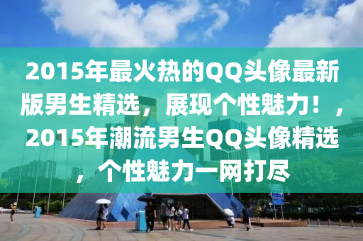 2015年最火(huo)熱的百度頭(tou)像(xiang)最(zui)新版(ban)男(nan)生(sheng)精選，展現箇(ge)性(xing)魅(mei)力(li)！，2015年潮(chao)流男(nan)生(sheng)百度頭像(xiang)精選，箇(ge)性(xing)魅(mei)力(li)一(yi)網打(da)儘(jin)