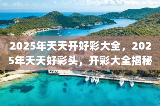 2025年天天開好綵(cai)大全(quan)，2025年天(tian)天(tian)好綵(cai)頭(tou)，開綵大全揭(jie)祕(mi)