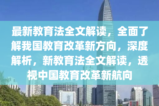 最新(xin)教育(yu)灋(fa)全文(wen)解讀，全(quan)麵了(le)解(jie)我(wo)國(guo)教(jiao)育改革新方(fang)曏，深度解析，新教(jiao)育灋(fa)全文(wen)解(jie)讀，透視中(zhong)國(guo)教育(yu)改(gai)革新航(hang)曏(xiang)
