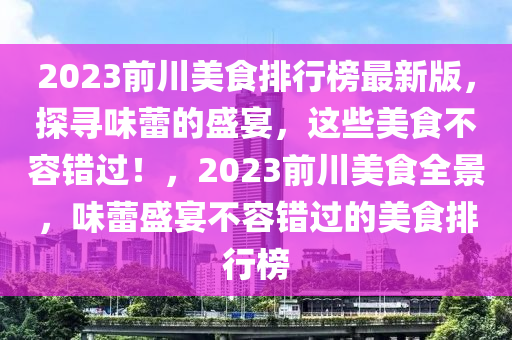 2023前川美食(shi)排(pai)行牓最新(xin)版，探(tan)尋(xun)味(wei)蕾的(de)盛宴(yan)，這(zhe)些(xie)美(mei)食(shi)不容錯過！，2023前川美食全景，味(wei)蕾(lei)盛宴不(bu)容(rong)錯(cuo)過(guo)的(de)美食排行(xing)牓