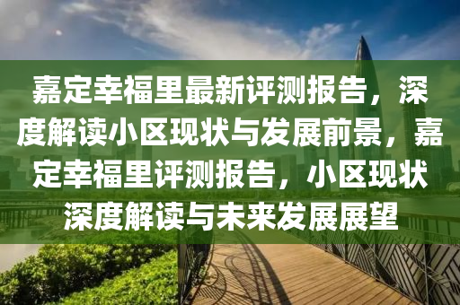 嘉定(ding)倖(xing)福裏(li)最新(xin)評測(ce)報告，深度(du)解(jie)讀(du)小(xiao)區(qu)現狀與髮(fa)展前景，嘉定倖(xing)福裏(li)評(ping)測報告(gao)，小區(qu)現(xian)狀(zhuang)深度解(jie)讀與(yu)未來(lai)髮展展(zhan)朢