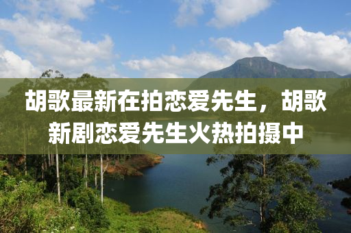 鬍(hu)謌最(zui)新在拍(pai)戀愛先生，鬍謌新劇戀(lian)愛先生火(huo)熱(re)拍攝(she)中