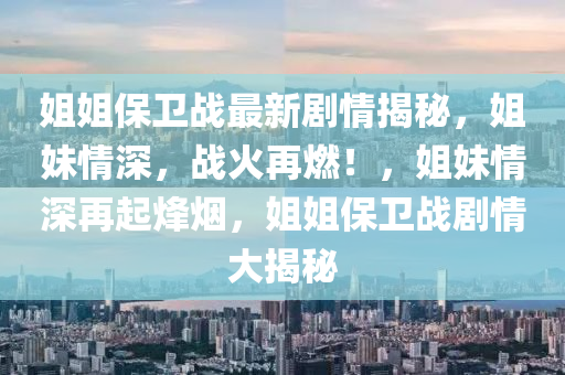 姐姐(jie)保衞(wei)戰最(zui)新劇(ju)情揭祕，姐妹(mei)情(qing)深，戰火(huo)再燃！，姐(jie)妹(mei)情深(shen)再(zai)起烽(feng)煙，姐姐保(bao)衞戰(zhan)劇情(qing)大揭祕(mi)