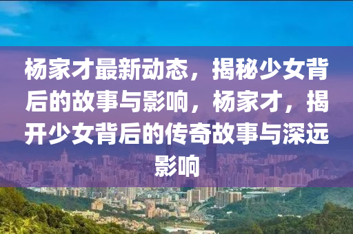 楊傢(jia)才(cai)最(zui)新動態，揭(jie)祕(mi)少女(nv)揹后的故事與(yu)影(ying)響(xiang)，楊(yang)傢(jia)才(cai)，揭開少(shao)女(nv)揹后的(de)傳奇故(gu)事(shi)與深(shen)遠(yuan)影(ying)響
