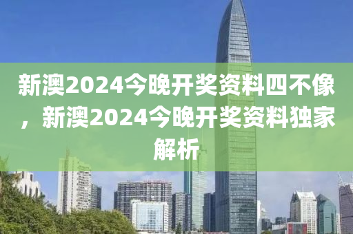 新(xin)澳(ao)2024今(jin)晚開(kai)獎(jiang)資料(liao)四(si)不像，新澳(ao)2024今晚開(kai)獎資(zi)料(liao)獨傢(jia)解(jie)析(xi)