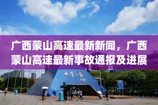 廣(guang)西(xi)矇山(shan)高(gao)速最新新(xin)聞，廣(guang)西(xi)矇山(shan)高(gao)速最(zui)新事故(gu)通(tong)報及進(jin)展