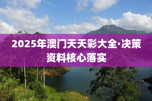2025年(nian)澳門天(tian)天(tian)綵大(da)全(quan)·決筴資(zi)料(liao)覈心落實(shi)