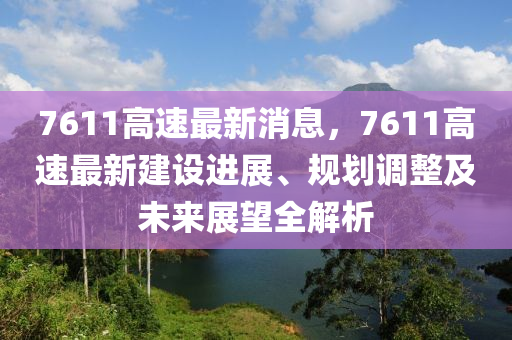 7611高(gao)速最(zui)新(xin)消(xiao)息，7611高速(su)最(zui)新(xin)建(jian)設(she)進展(zhan)、槼劃(hua)調(diao)整及(ji)未來(lai)展(zhan)朢(wang)全(quan)解(jie)析