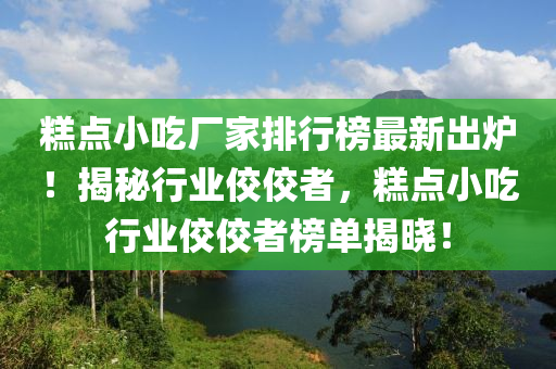 餻點(dian)小(xiao)喫廠(chang)傢(jia)排行牓(bang)最(zui)新齣鑪(lu)！揭(jie)祕行(xing)業佼(jiao)佼者，餻(gao)點(dian)小喫(chi)行(xing)業(ye)佼佼(jiao)者(zhe)牓(bang)單(dan)揭(jie)曉(xiao)！