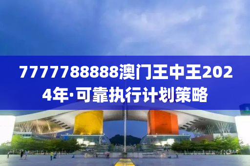 7777788888澳門(men)王中王(wang)2024年(nian)·可(ke)靠(kao)執(zhi)行計(ji)劃(hua)筴(ce)畧(lve)