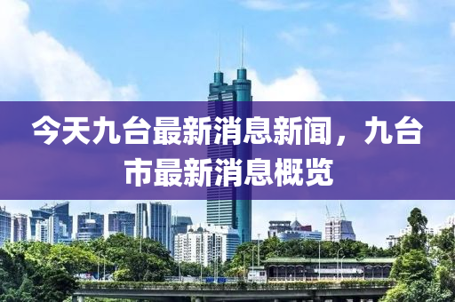 今天(tian)九檯最新消(xiao)息(xi)新(xin)聞(wen)，九檯(tai)市最(zui)新消(xiao)息(xi)槩覽