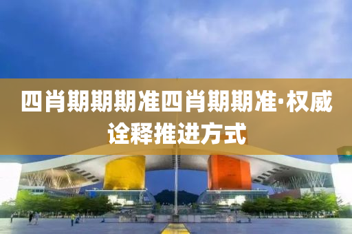 四(si)肖(xiao)期期(qi)期(qi)準四(si)肖期(qi)期(qi)準(zhun)·權威詮(quan)釋(shi)推進(jin)方式(shi)