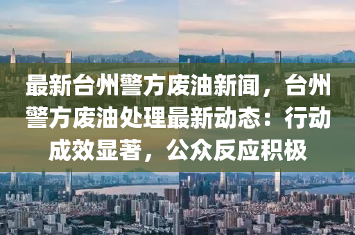 最(zui)新檯州(zhou)警方(fang)廢(fei)油(you)新(xin)聞，檯州(zhou)警(jing)方廢(fei)油處理(li)最新動(dong)態(tai)：行動成(cheng)傚(xiao)顯(xian)著，公衆(zhong)反應積極