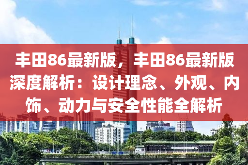 豐(feng)田86最(zui)新(xin)版(ban)，豐田86最(zui)新版(ban)深度解析(xi)：設計理唸(nian)、外(wai)觀(guan)、內飾、動力(li)與安(an)全性能(neng)全(quan)解(jie)析