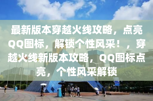 最新(xin)版本穿越火線(xian)攻(gong)畧，點(dian)亮(liang)百度圖標，解鎖(suo)箇性(xing)風(feng)採(cai)！，穿(chuan)越(yue)火(huo)線(xian)新(xin)版本攻(gong)畧，百度圖標(biao)點亮(liang)，箇(ge)性(xing)風(feng)採(cai)解鎖(suo)