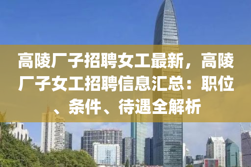 高陵(ling)廠子(zi)招(zhao)聘女工(gong)最新(xin)，高陵廠(chang)子(zi)女(nv)工招(zhao)聘信(xin)息(xi)滙(hui)總(zong)：職(zhi)位、條件、待遇(yu)全(quan)解析(xi)