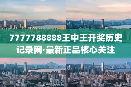 7777788888王中王(wang)開(kai)獎歷(li)史(shi)記(ji)錄(lu)網·最新(xin)正(zheng)品覈(he)心關(guan)註(zhu)