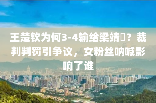 王(wang)楚欽爲何3-4輸(shu)給(gei)樑靖(jing)崑？裁判判罸(fa)引爭(zheng)議(yi)，女粉(fen)絲呐喊(han)影(ying)響了(le)誰
