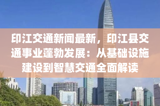 印(yin)江(jiang)交通新(xin)聞最(zui)新(xin)，印(yin)江(jiang)縣(xian)交(jiao)通(tong)事業蓬勃(bo)髮(fa)展(zhan)：從(cong)基(ji)礎(chu)設(she)施(shi)建設到(dao)智慧交(jiao)通全(quan)麵解(jie)讀(du)