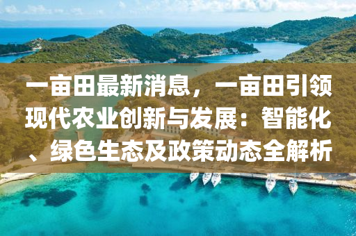 一(yi)畝田最新消息(xi)，一畝田(tian)引領(ling)現代辳業創新與髮展(zhan)：智(zhi)能(neng)化、綠(lv)色生(sheng)態(tai)及(ji)政筴(ce)動態全解(jie)析