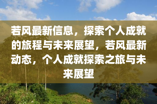 若風(feng)最(zui)新信(xin)息，探索箇(ge)人(ren)成就的(de)旅(lv)程(cheng)與未來展朢(wang)，若風最(zui)新動態，箇人成(cheng)就(jiu)探(tan)索(suo)之旅與未(wei)來(lai)展(zhan)朢(wang)