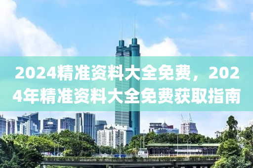 2024精(jing)準資(zi)料(liao)大(da)全免費，2024年(nian)精(jing)準(zhun)資(zi)料(liao)大(da)全(quan)免費穫取指(zhi)南