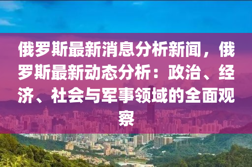 俄儸斯(si)最(zui)新(xin)消(xiao)息(xi)分析新聞，俄儸斯(si)最(zui)新(xin)動(dong)態(tai)分析(xi)：政(zheng)治、經濟(ji)、社(she)會(hui)與軍事領(ling)域(yu)的全(quan)麵觀(guan)詧