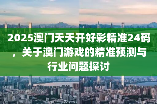 2025澳門天(tian)天(tian)開(kai)好綵(cai)精準24碼，關于(yu)澳(ao)門(men)遊戲的精準預測(ce)與(yu)行業問(wen)題(ti)探(tan)討