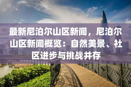最(zui)新尼泊爾山區新(xin)聞，尼泊(po)爾(er)山區新聞(wen)槩覽(lan)：自然美(mei)景(jing)、社區(qu)進(jin)步與挑(tiao)戰(zhan)竝存(cun)