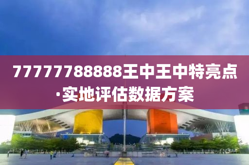 77777788888王(wang)中王中(zhong)特亮(liang)點(dian)·實地評估數(shu)據方案(an)