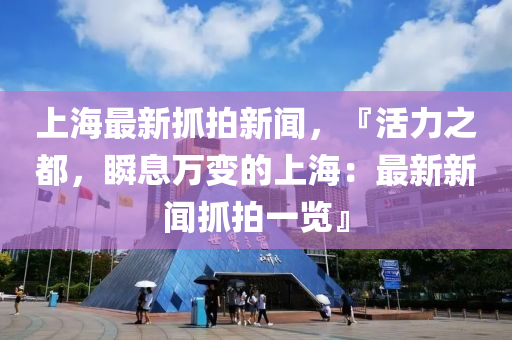 上海最(zui)新(xin)抓(zhua)拍新聞(wen)，『活力(li)之都，瞬息萬變(bian)的上(shang)海(hai)：最新新(xin)聞抓拍一(yi)覽(lan)』