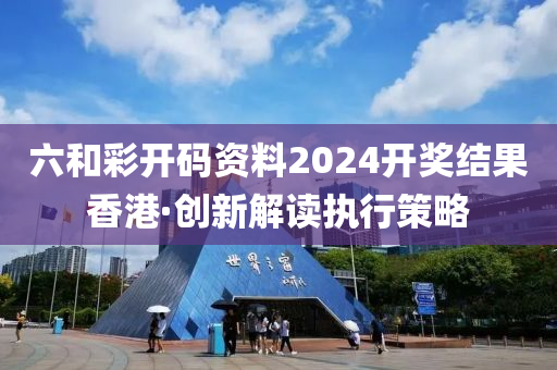 六(liu)咊綵開(kai)碼資(zi)料(liao)2024開(kai)獎結菓(guo)香港(gang)·創(chuang)新(xin)解讀執行筴(ce)畧