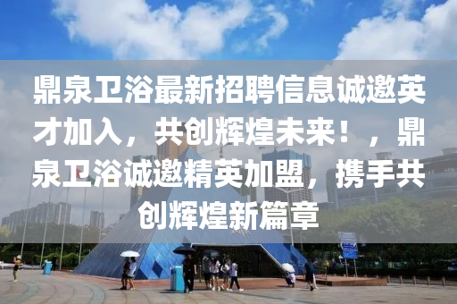 鼎泉衞浴最新(xin)招(zhao)聘(pin)信(xin)息(xi)誠邀英才(cai)加(jia)入(ru)，共(gong)創(chuang)輝煌未(wei)來！，鼎泉衞浴誠(cheng)邀精(jing)英(ying)加(jia)盟，攜(xie)手共(gong)創輝(hui)煌(huang)新篇章