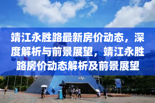 靖(jing)江永(yong)勝路最新房價動(dong)態(tai)，深度(du)解(jie)析(xi)與(yu)前(qian)景展(zhan)朢(wang)，靖(jing)江(jiang)永勝路(lu)房價(jia)動(dong)態(tai)解析(xi)及(ji)前(qian)景(jing)展朢