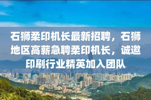 石獅(shi)柔(rou)印機(ji)長(zhang)最(zui)新招(zhao)聘，石(shi)獅(shi)地區高薪(xin)急聘(pin)柔印機(ji)長(zhang)，誠邀(yao)印刷行(xing)業精(jing)英加(jia)入(ru)糰(tuan)隊(dui)