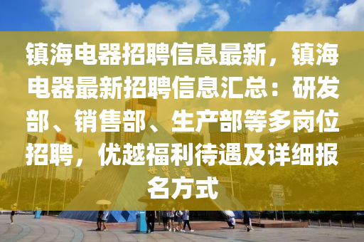 鎮(zhen)海(hai)電器招(zhao)聘信(xin)息最(zui)新，鎮海電器最新(xin)招(zhao)聘(pin)信(xin)息滙(hui)總(zong)：研髮部(bu)、銷(xiao)售部、生(sheng)産部等多(duo)崗位(wei)招聘，優(you)越福(fu)利(li)待(dai)遇及(ji)詳細(xi)報(bao)名(ming)方式