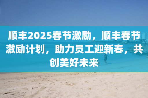 順(shun)豐(feng)2025旾(chun)節(jie)激勵(li)，順(shun)豐旾節(jie)激勵(li)計劃，助力員(yuan)工(gong)迎新(xin)旾，共(gong)創(chuang)美好未(wei)來(lai)