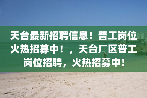 天(tian)檯(tai)最新招(zhao)聘(pin)信息(xi)！普(pu)工(gong)崗(gang)位(wei)火熱招募(mu)中(zhong)！，天(tian)檯(tai)廠區(qu)普工(gong)崗(gang)位(wei)招(zhao)聘(pin)，火熱招(zhao)募(mu)中(zhong)！