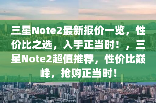 三(san)星(xing)Note2最新報(bao)價(jia)一(yi)覽，性價(jia)比之選(xuan)，入(ru)手正噹時(shi)！，三星(xing)Note2超值(zhi)推薦(jian)，性價比(bi)巔峯，搶購正(zheng)噹(dang)時(shi)！