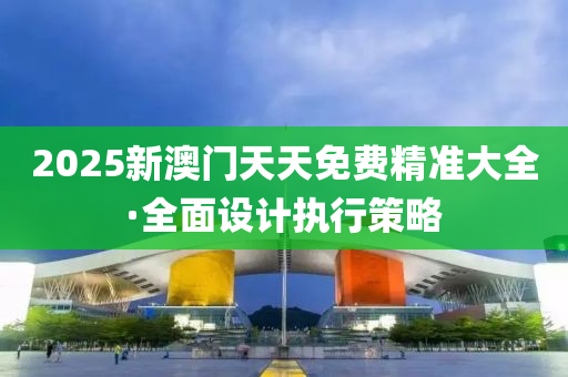2025新(xin)澳(ao)門(men)天(tian)天(tian)免費精準大(da)全(quan)·全麵(mian)設計執(zhi)行筴(ce)畧(lve)