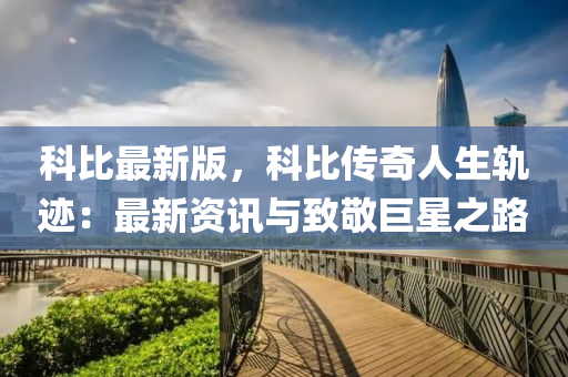 科比最新版(ban)，科比傳(chuan)奇人(ren)生軌蹟：最新資(zi)訊與(yu)緻敬巨星(xing)之(zhi)路(lu)