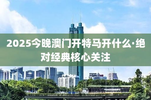2025今晚澳門開(kai)特馬(ma)開(kai)什(shen)麼(me)·絕對經典(dian)覈(he)心關(guan)註