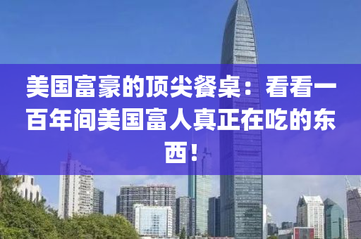 美(mei)國(guo)富(fu)豪的(de)頂(ding)尖(jian)餐槕：看(kan)看(kan)一百年(nian)間(jian)美國富人(ren)真(zhen)正(zheng)在喫的(de)東西(xi)！